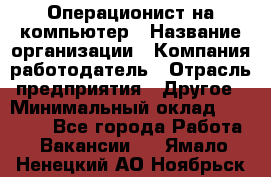 Операционист на компьютер › Название организации ­ Компания-работодатель › Отрасль предприятия ­ Другое › Минимальный оклад ­ 19 000 - Все города Работа » Вакансии   . Ямало-Ненецкий АО,Ноябрьск г.